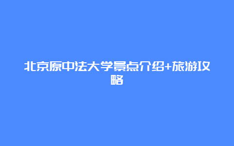 北京原中法大学景点介绍+旅游攻略