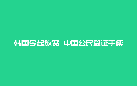 韩国今起放宽 中国公民签证手续