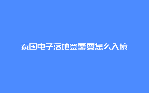 泰国电子落地签需要怎么入境