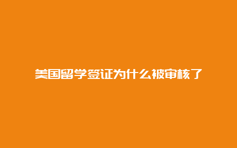 美国留学签证为什么被审核了