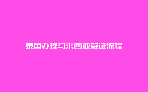 泰国办理马来西亚签证流程