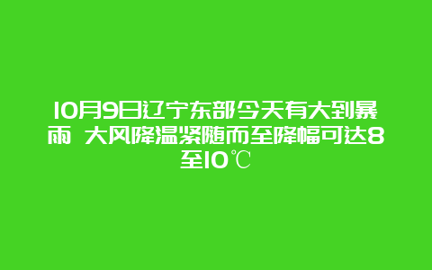 10月9日辽宁东部今天有大到暴雨 大风降温紧随而至降幅可达8至10℃