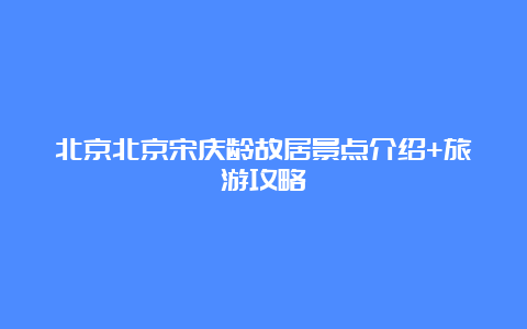 北京北京宋庆龄故居景点介绍+旅游攻略