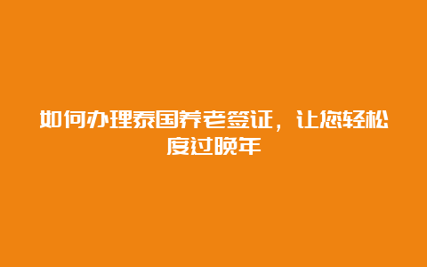 如何办理泰国养老签证，让您轻松度过晚年