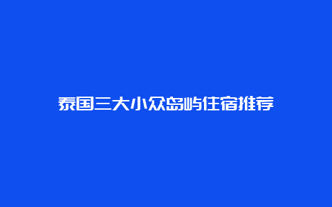 泰国三大小众岛屿住宿推荐