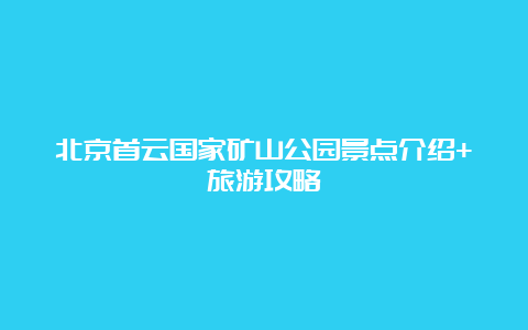 北京首云国家矿山公园景点介绍+旅游攻略