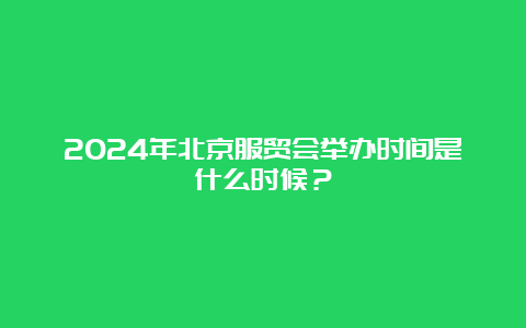 2024年北京服贸会举办时间是什么时候？