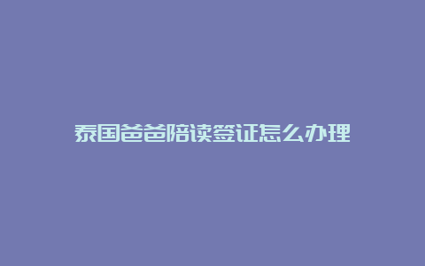 泰国爸爸陪读签证怎么办理