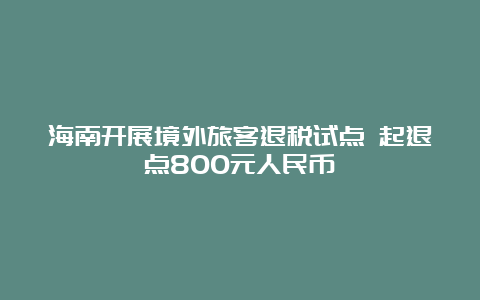 海南开展境外旅客退税试点 起退点800元人民币