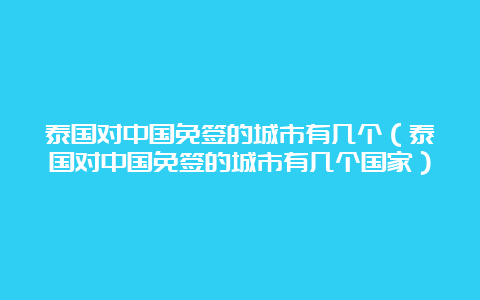 泰国对中国免签的城市有几个（泰国对中国免签的城市有几个国家）