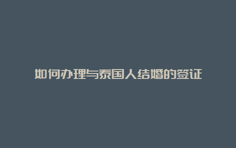 如何办理与泰国人结婚的签证