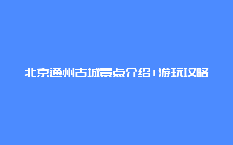 北京通州古城景点介绍+游玩攻略