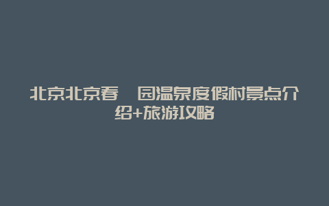 北京北京春晖园温泉度假村景点介绍+旅游攻略