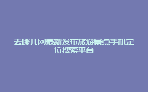 去哪儿网最新发布旅游景点手机定位搜索平台