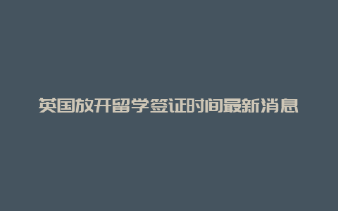 英国放开留学签证时间最新消息