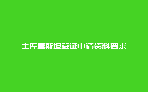 土库曼斯坦签证申请资料要求