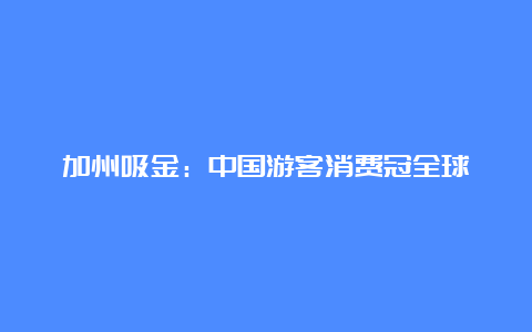 加州吸金：中国游客消费冠全球