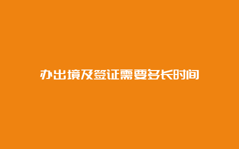 办出境及签证需要多长时间