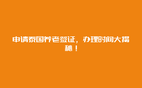 申请泰国养老签证，办理时间大揭秘！