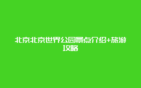 北京北京世界公园景点介绍+旅游攻略