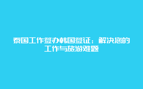 泰国工作签办韩国签证：解决您的工作与旅游难题