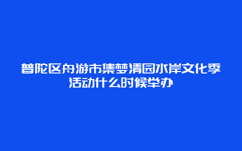 普陀区舟游市集梦清园水岸文化季活动什么时候举办