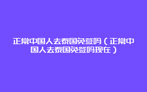 正常中国人去泰国免签吗（正常中国人去泰国免签吗现在）