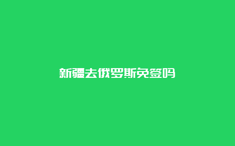 新疆去俄罗斯免签吗