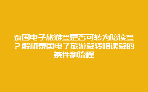 泰国电子旅游签是否可转为陪读签？解析泰国电子旅游签转陪读签的条件和流程