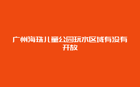 广州海珠儿童公园玩水区域有没有开放