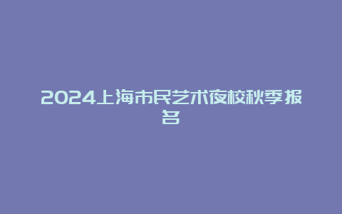 2024上海市民艺术夜校秋季报名