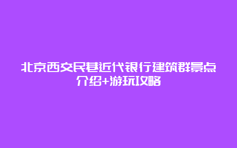 北京西交民巷近代银行建筑群景点介绍+游玩攻略