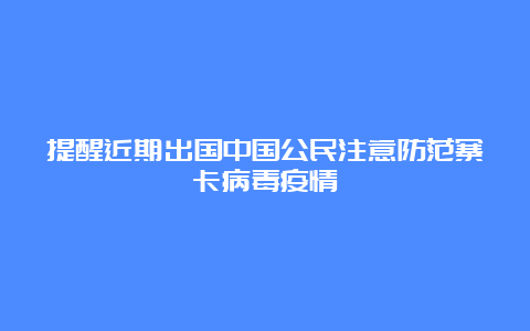 提醒近期出国中国公民注意防范寨卡病毒疫情