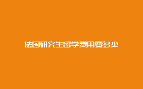 法国研究生留学费用要多少