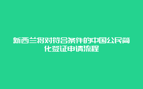 新西兰将对符合条件的中国公民简化签证申请流程