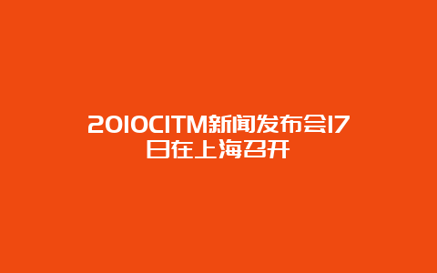 2010CITM新闻发布会17日在上海召开