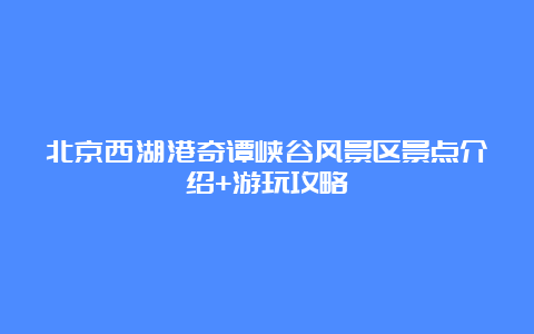 北京西湖港奇谭峡谷风景区景点介绍+游玩攻略