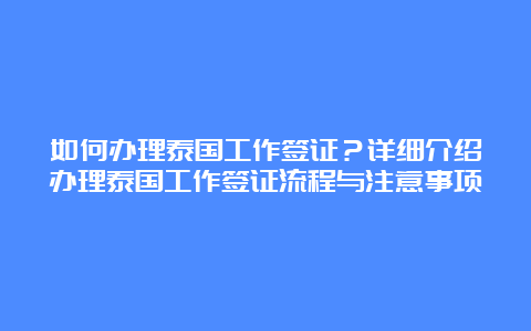 如何办理泰国工作签证？详细介绍办理泰国工作签证流程与注意事项