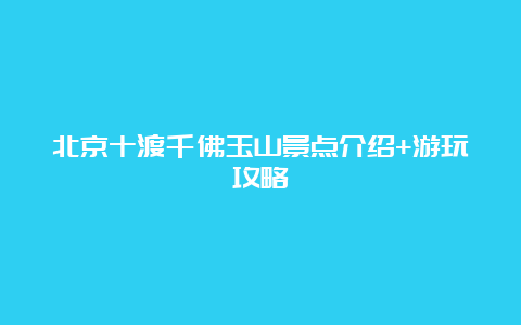 北京十渡千佛玉山景点介绍+游玩攻略