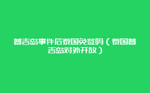 普吉岛事件后泰国免签吗（泰国普吉岛对外开放）