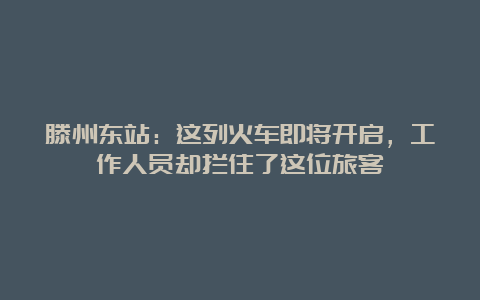 滕州东站：这列火车即将开启，工作人员却拦住了这位旅客