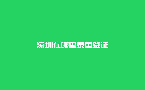 深圳在哪里泰国签证