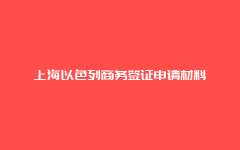 上海以色列商务签证申请材料