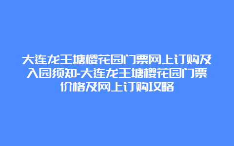 大连龙王塘樱花园门票网上订购及入园须知-大连龙王塘樱花园门票价格及网上订购攻略