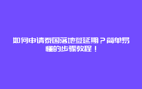 如何申请泰国落地签延期？简单易懂的步骤教程！