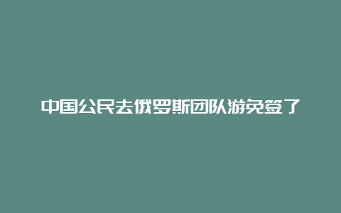 中国公民去俄罗斯团队游免签了