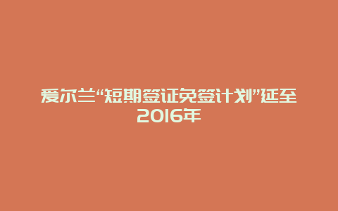 爱尔兰“短期签证免签计划”延至2016年