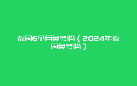 泰国6个月免签吗（2024年泰国免签吗）