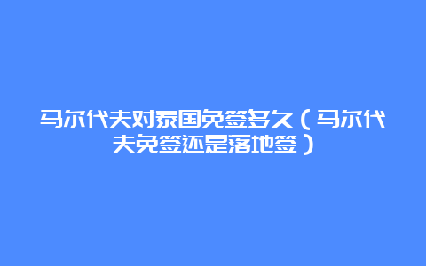 马尔代夫对泰国免签多久（马尔代夫免签还是落地签）