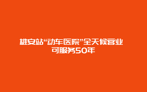 雄安站“动车医院”全天候营业 可服务50年